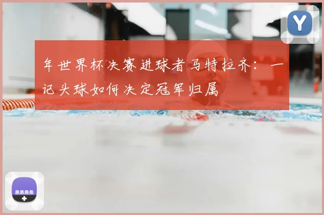 年世界杯决赛进球者马特拉齐：一记头球如何决定冠军归属