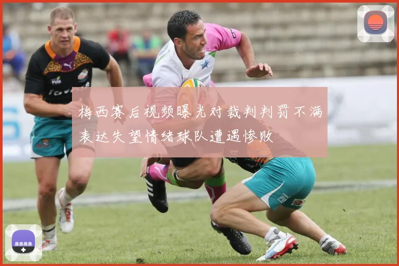 梅西赛后视频曝光对裁判判罚不满表达失望情绪球队遭遇惨败