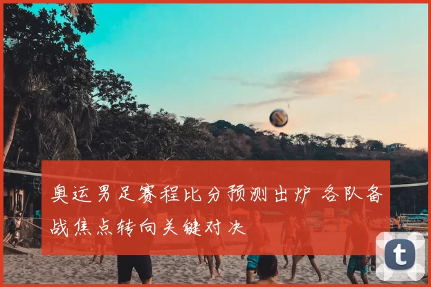 奥运男足赛程比分预测出炉 各队备战焦点转向关键对决