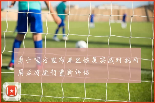 勇士官方宣布库里恢复实战对抗两周后将进行重新评估