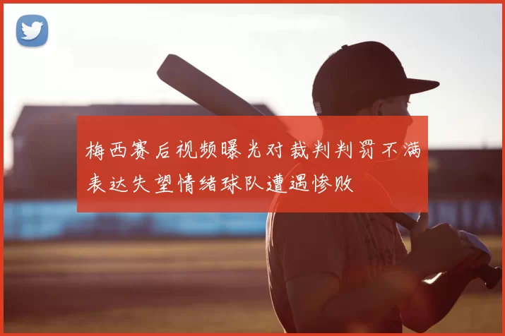 梅西赛后视频曝光对裁判判罚不满表达失望情绪球队遭遇惨败