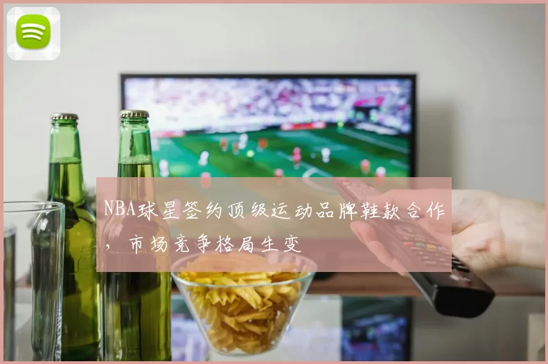 NBA球星签约顶级运动品牌鞋款合作，市场竞争格局生变
