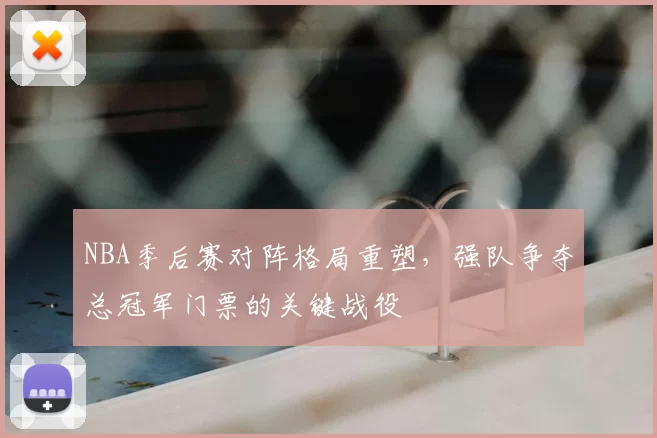 NBA季后赛对阵格局重塑，强队争夺总冠军门票的关键战役