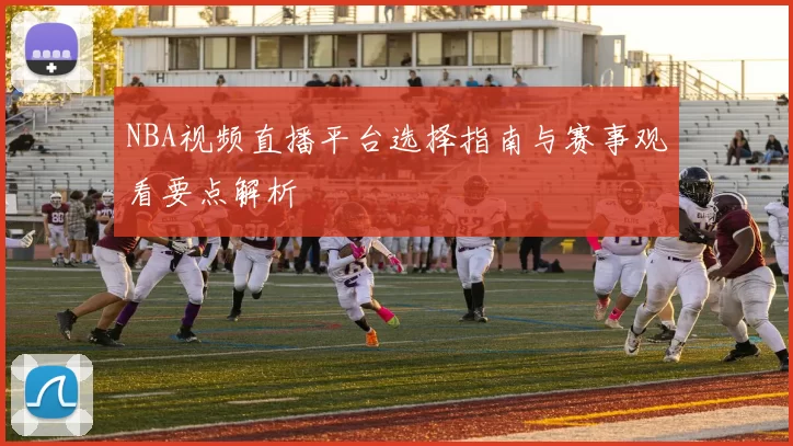 NBA视频直播平台选择指南与赛事观看要点解析