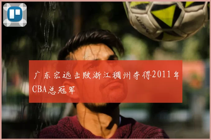 广东宏远击败浙江稠州夺得2011年CBA总冠军