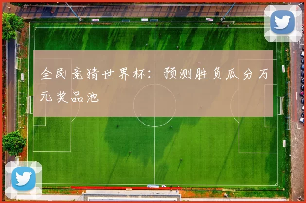 全民竞猜世界杯：预测胜负瓜分万元奖品池