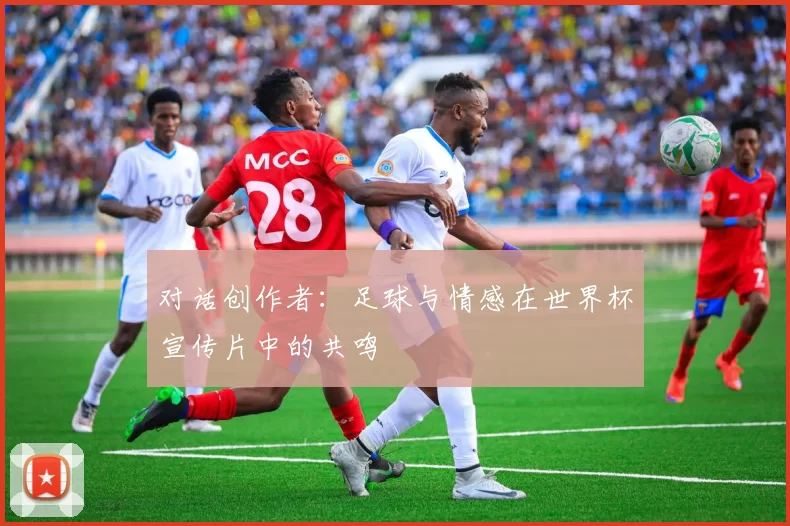 对话创作者：足球与情感在世界杯宣传片中的共鸣