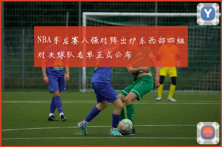 NBA季后赛八强对阵出炉东西部四组对决球队名单正式公布