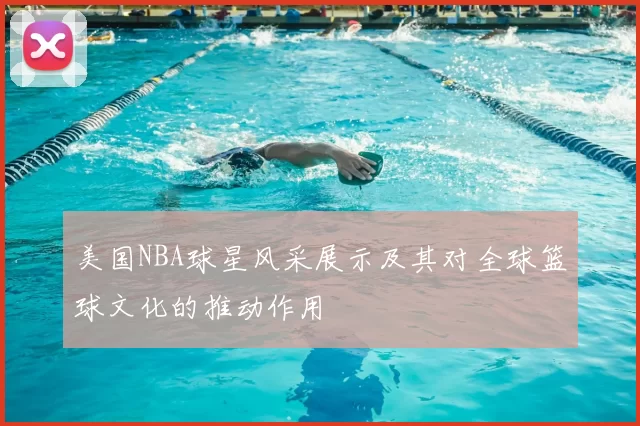 美国NBA球星风采展示及其对全球篮球文化的推动作用