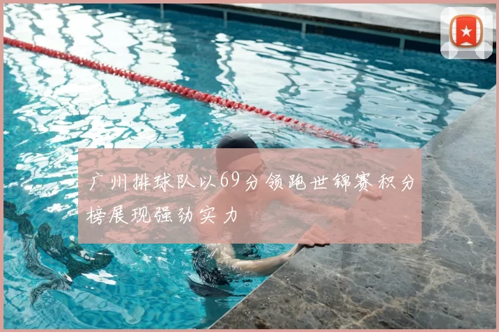 广州排球队以69分领跑世锦赛积分榜展现强劲实力