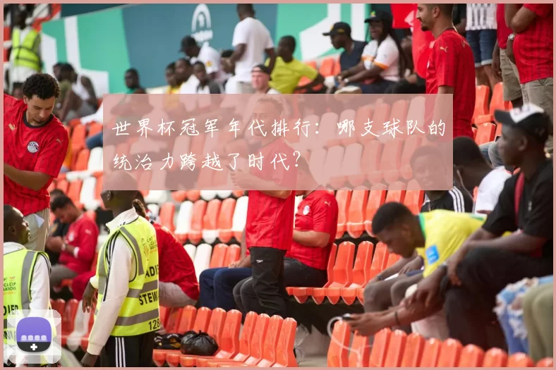 世界杯冠军年代排行:哪支球队的统治力跨越了时代?