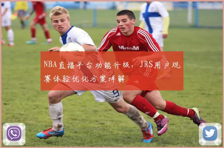 NBA直播平台功能升级，JRS用户观赛体验优化方案详解