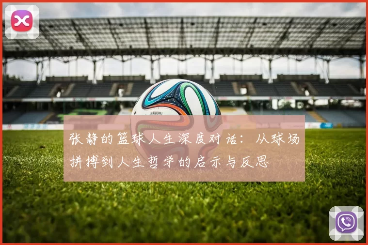 张静的篮球人生深度对话：从球场拼搏到人生哲学的启示与反思