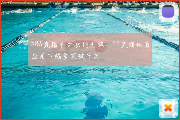 NBA直播平台功能升级，55直播体育应用下载量突破千万