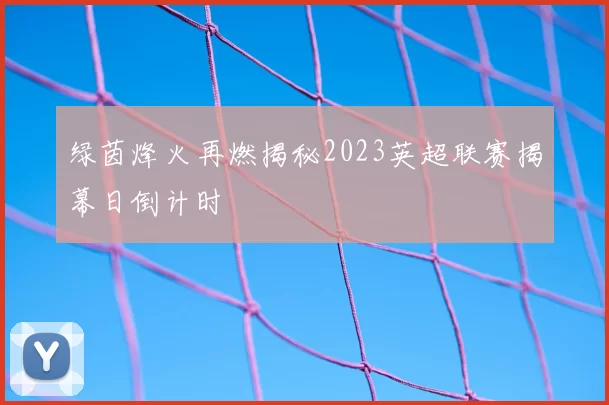 绿茵烽火再燃揭秘2023英超联赛揭幕日倒计时