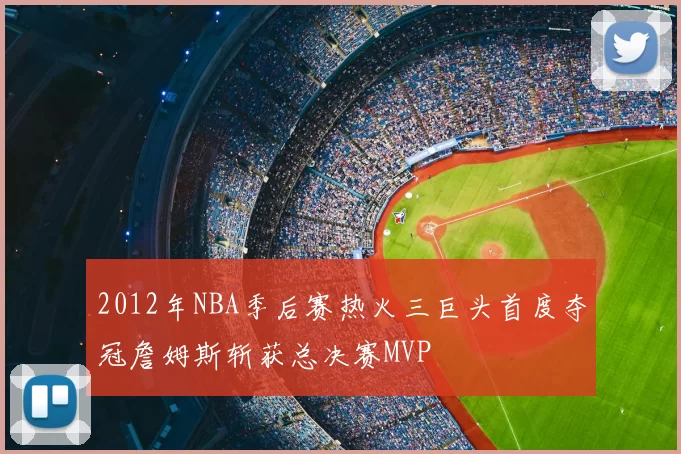 2012年NBA季后赛热火三巨头首度夺冠詹姆斯斩获总决赛MVP