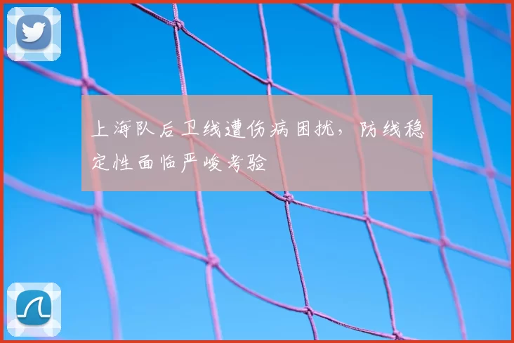 上海队后卫线遭伤病困扰，防线稳定性面临严峻考验