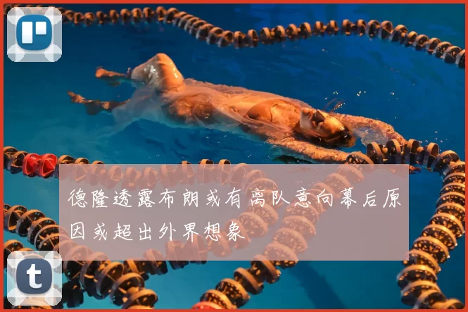 德隆透露布朗或有离队意向幕后原因或超出外界想象