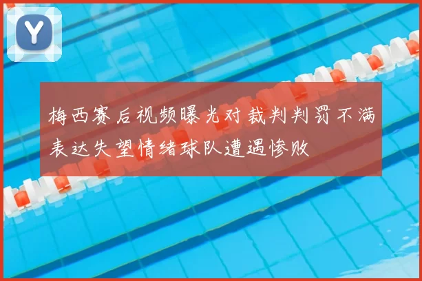 梅西赛后视频曝光对裁判判罚不满表达失望情绪球队遭遇惨败
