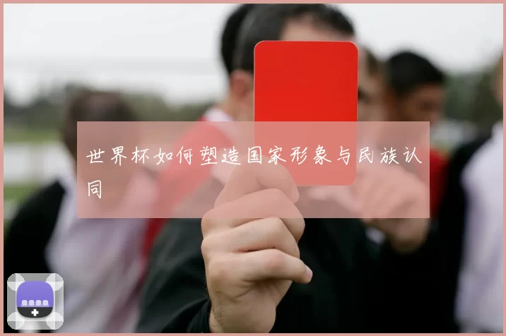 世界杯如何塑造国家形象与民族认同