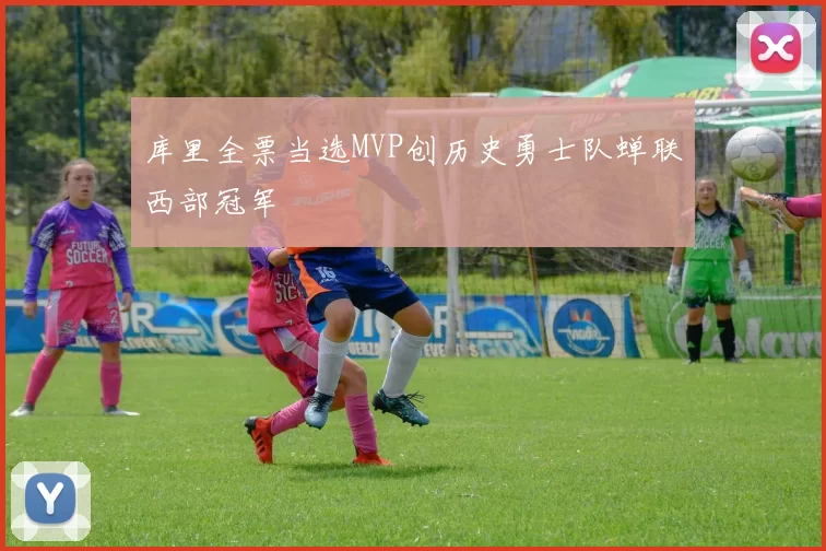 库里全票当选MVP创历史勇士队蝉联西部冠军