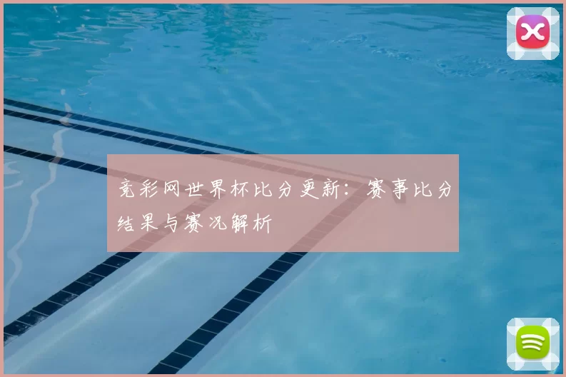 竞彩网世界杯比分更新:赛事比分结果与赛况解析