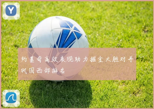 约基奇高效表现助力掘金大胜对手巩固西部排名