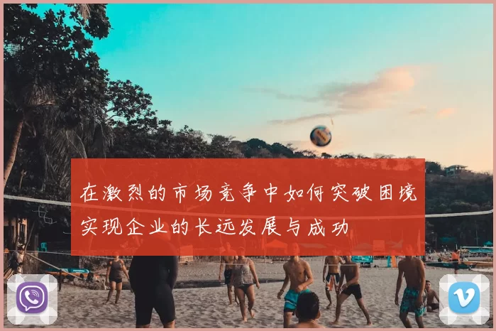 在激烈的市场竞争中如何突破困境实现企业的长远发展与成功