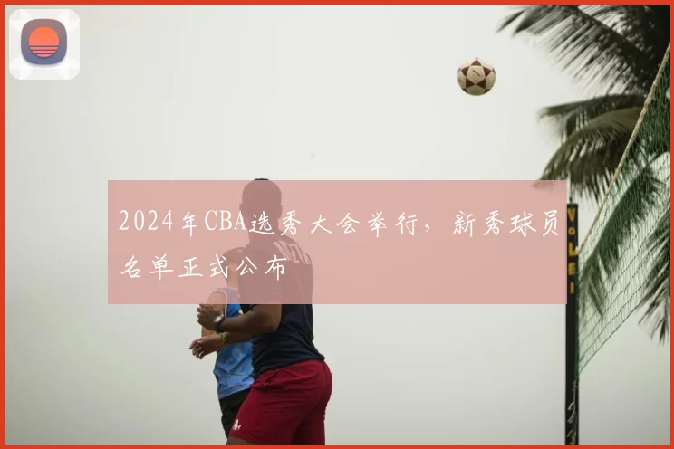 2024年CBA选秀大会举行，新秀球员名单正式公布