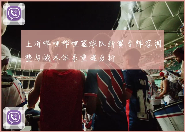 上海哔哩哔哩篮球队新赛季阵容调整与战术体系重建分析