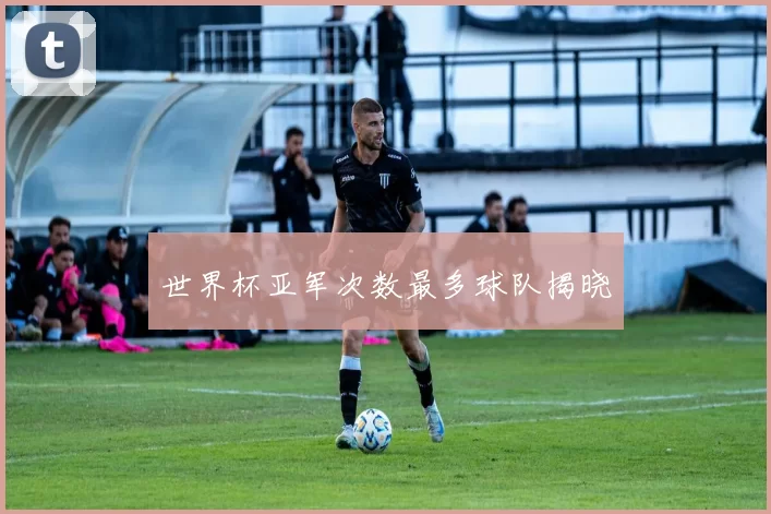 世界杯亚军次数最多球队揭晓