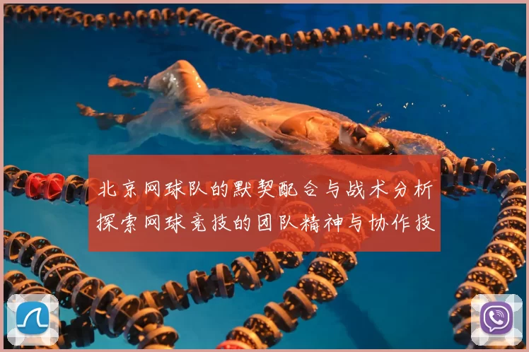 北京网球队的默契配合与战术分析探索网球竞技的团队精神与协作技巧