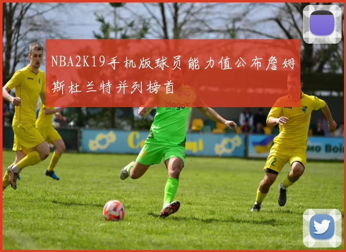 NBA2K19手机版球员能力值公布詹姆斯杜兰特并列榜首