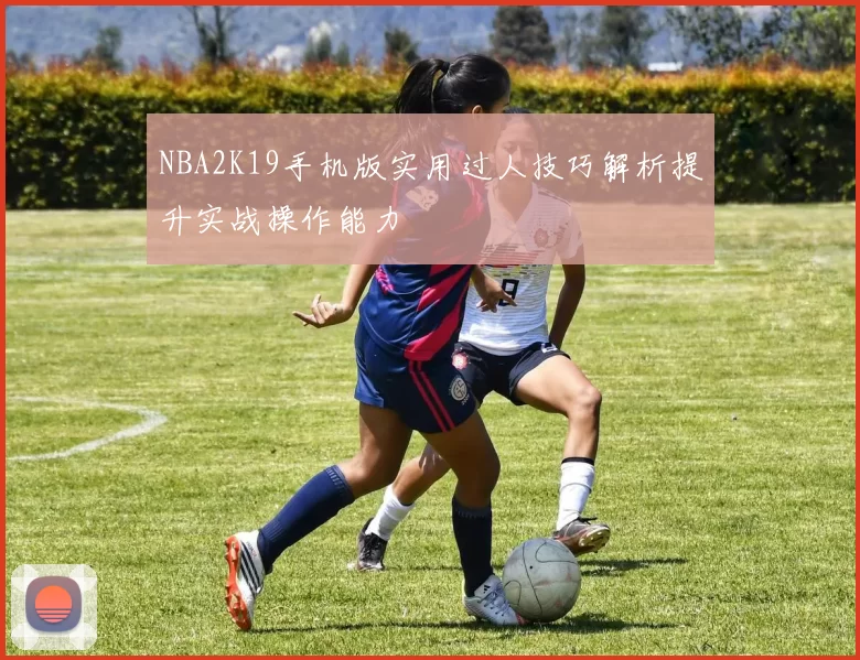 NBA2K19手机版实用过人技巧解析提升实战操作能力