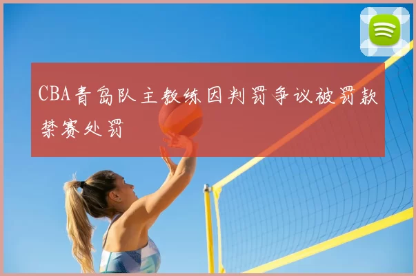 CBA青岛队主教练因判罚争议被罚款禁赛处罚