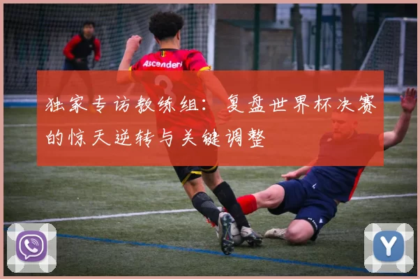独家专访教练组:复盘世界杯决赛的惊天逆转与关键调整