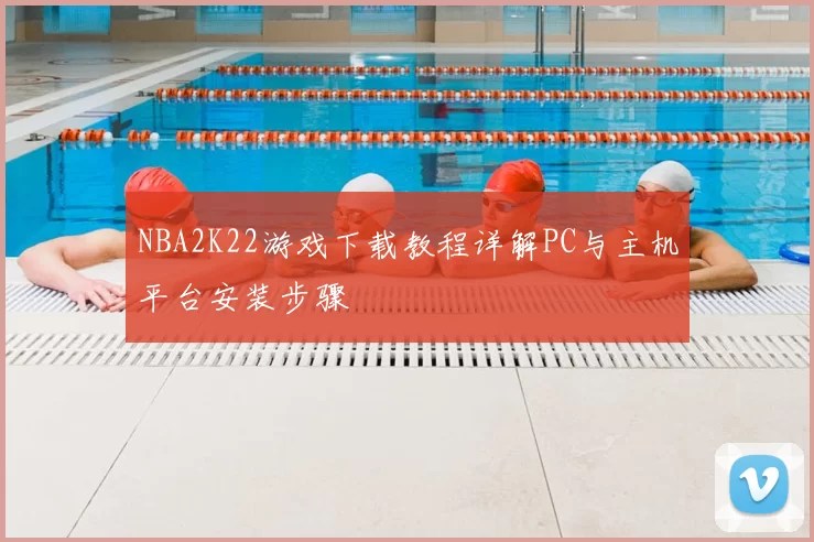 NBA2K22游戏下载教程详解PC与主机平台安装步骤