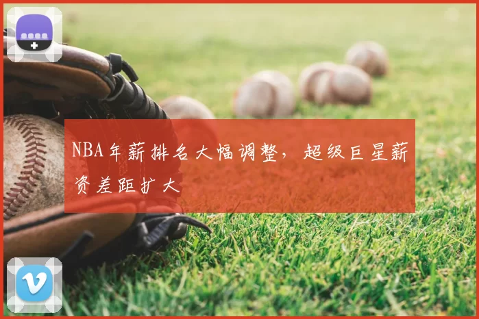 NBA年薪排名大幅调整，超级巨星薪资差距扩大