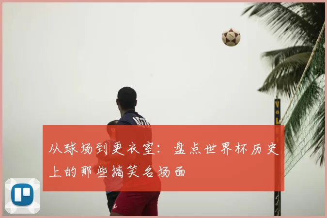 从球场到更衣室：盘点世界杯历史上的那些搞笑名场面