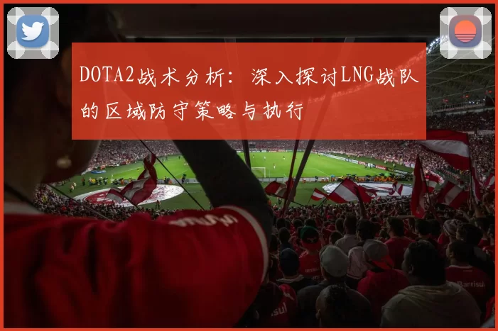 DOTA2战术分析：深入探讨LNG战队的区域防守策略与执行