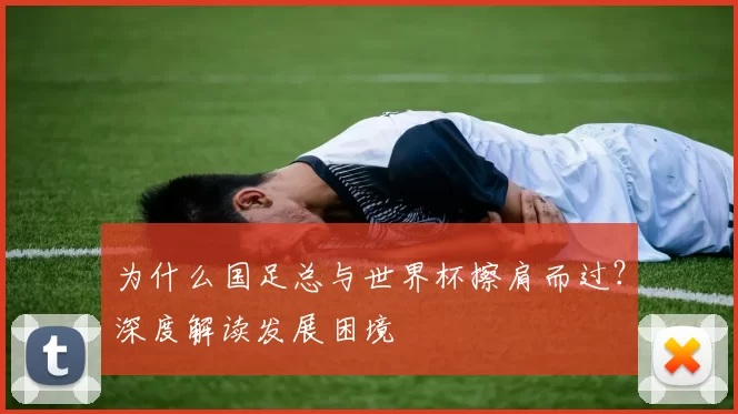 为什么国足总与世界杯擦肩而过?深度解读发展困境