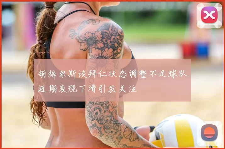胡梅尔斯谈拜仁状态调整不足球队近期表现下滑引发关注