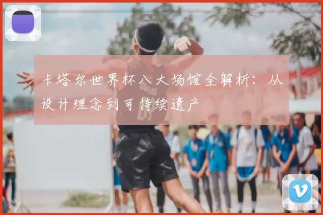卡塔尔世界杯八大场馆全解析：从设计理念到可持续遗产