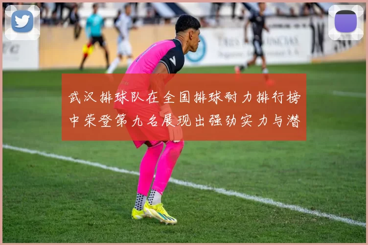 武汉排球队在全国排球耐力排行榜中荣登第九名展现出强劲实力与潜力