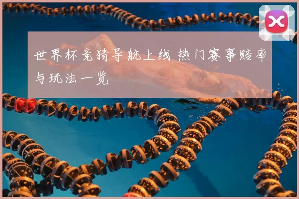 世界杯竞猜导航上线 热门赛事赔率与玩法一览