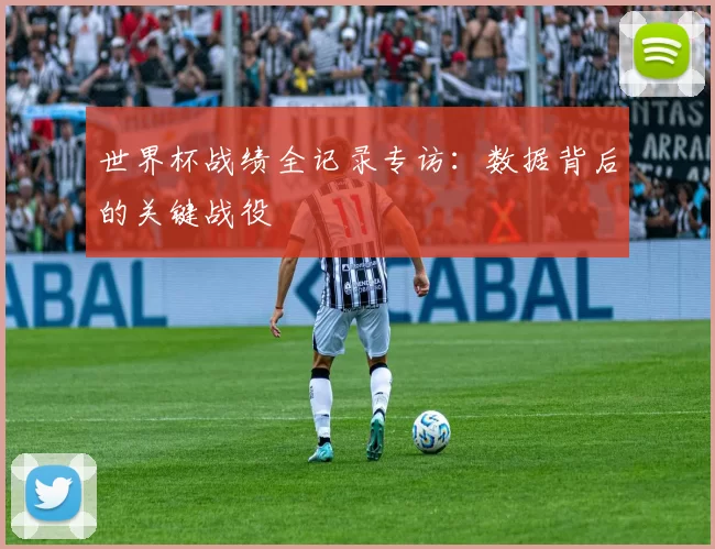 世界杯战绩全记录专访:数据背后的关键战役