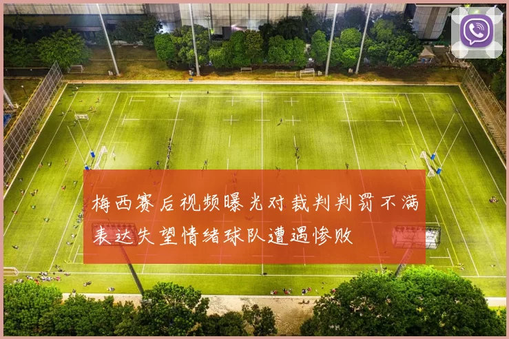 梅西赛后视频曝光对裁判判罚不满表达失望情绪球队遭遇惨败