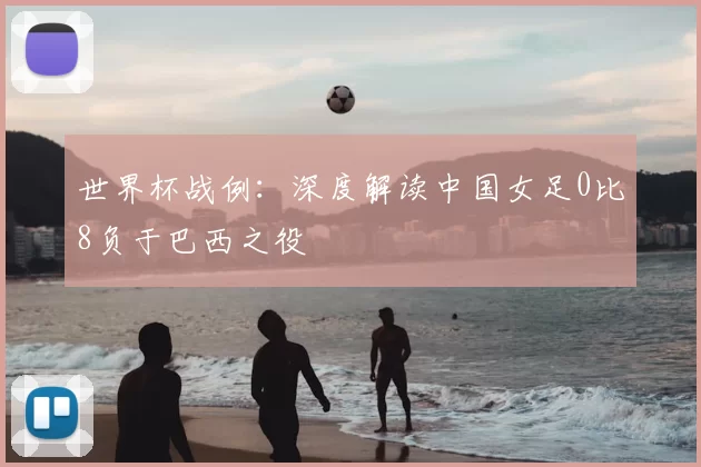 世界杯战例：深度解读中国女足0比8负于巴西之役