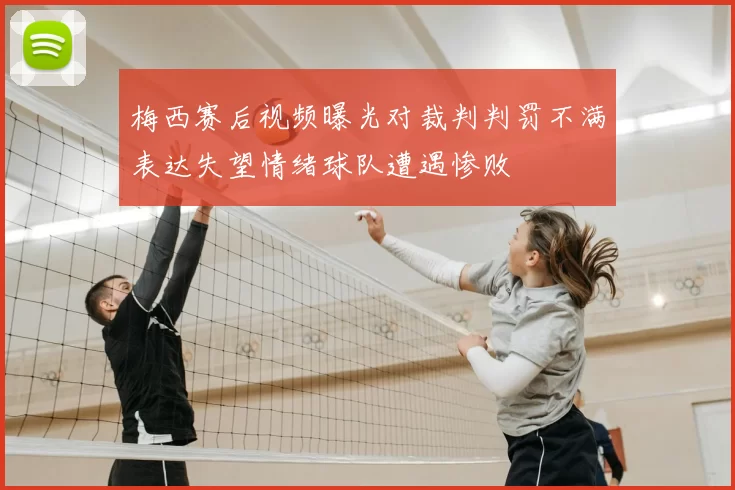 梅西赛后视频曝光对裁判判罚不满表达失望情绪球队遭遇惨败