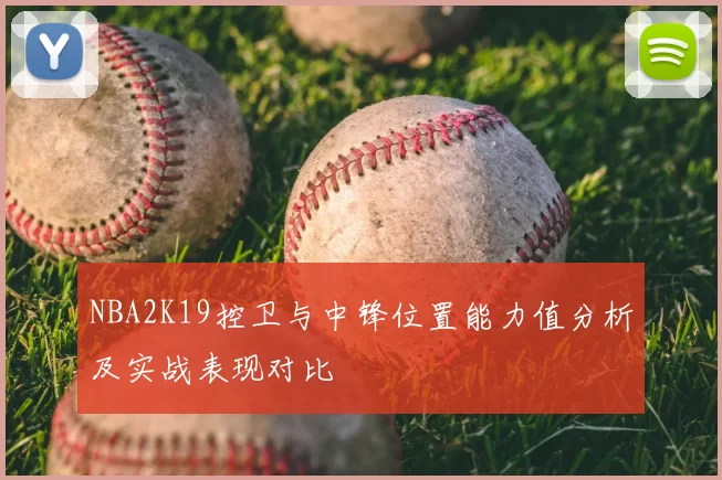 NBA2K19控卫与中锋位置能力值分析及实战表现对比